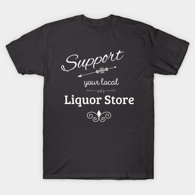 Support Your Local Liquor Store T-Shirt by swagmaven